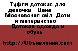 Туфли детские для девочки › Цена ­ 550 - Московская обл. Дети и материнство » Детская одежда и обувь   